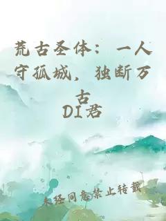 荒古圣体：一人守孤城，独断万古