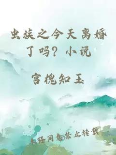 虫族之今天离婚了吗? 小说