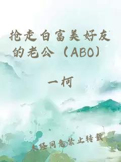 抢走白富美好友的老公（ABO）