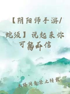 【阴阳师手游/蛇须】说起来你可能不信