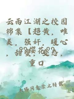 云雨江湖之校园锦集【超黄，唯美，强奸，暖心，甜蜜，变态，重口